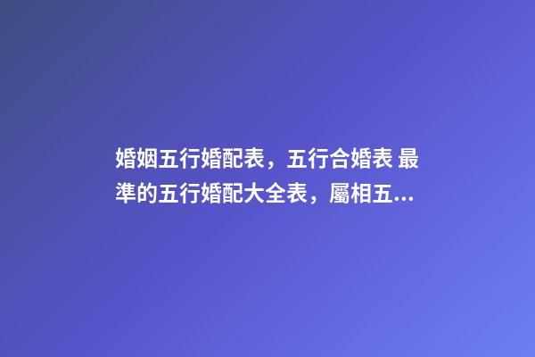 婚姻五行婚配表，五行合婚表 最準的五行婚配大全表，屬相五行婚配表及注解-第1張-觀點-玄機派